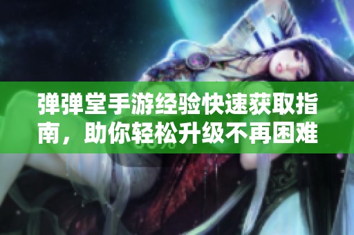 弹弹堂手游经验快速获取指南，助你轻松升级不再困难
