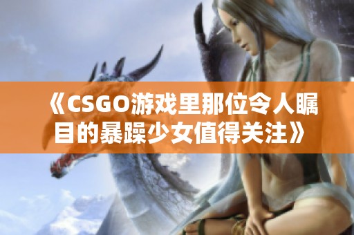 《CSGO游戏里那位令人瞩目的暴躁少女值得关注》