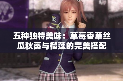 五种独特美味：草莓香草丝瓜秋葵与榴莲的完美搭配