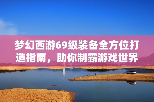 梦幻西游69级装备全方位打造指南，助你制霸游戏世界