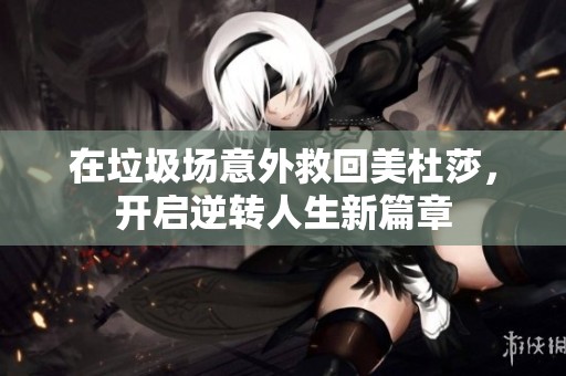 在垃圾场意外救回美杜莎，开启逆转人生新篇章
