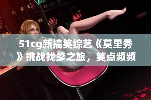 51cg新搞笑综艺《莫里秀》挑战找爹之旅，笑点频频爆发！