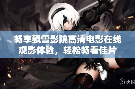 畅享飘雪影院高清电影在线观影体验，轻松畅看佳片