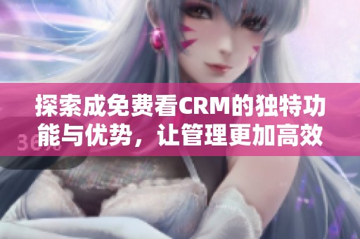 探索成免费看CRM的独特功能与优势，让管理更加高效