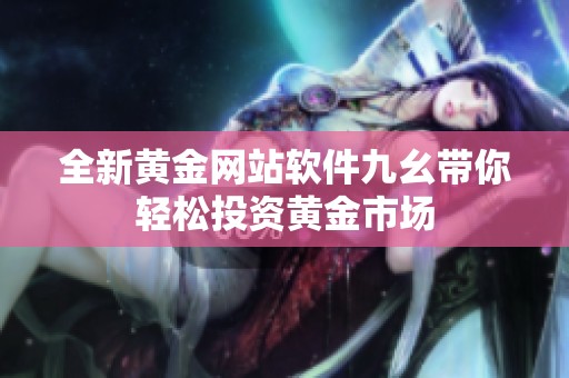 全新黄金网站软件九幺带你轻松投资黄金市场