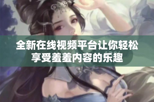 全新在线视频平台让你轻松享受羞羞内容的乐趣