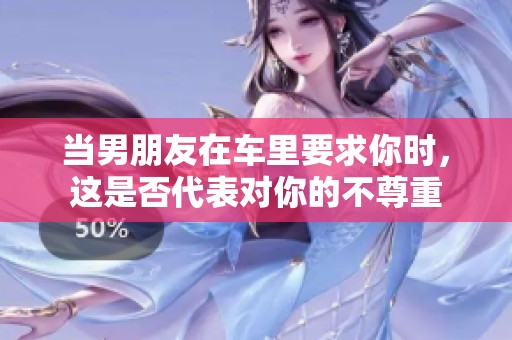 当男朋友在车里要求你时，这是否代表对你的不尊重
