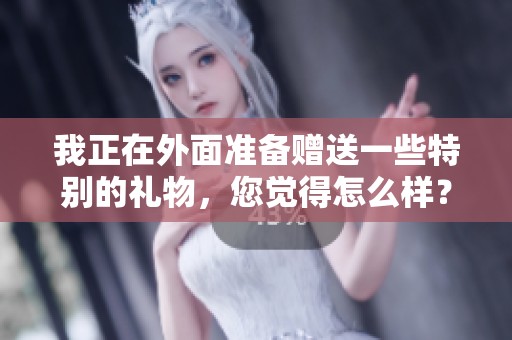 我正在外面准备赠送一些特别的礼物，您觉得怎么样？