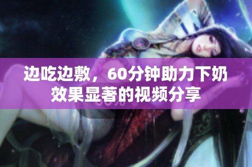 边吃边敷，60分钟助力下奶效果显著的视频分享