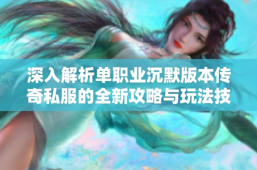 深入解析单职业沉默版本传奇私服的全新攻略与玩法技巧