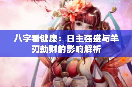 八字看健康：日主强盛与羊刃劫财的影响解析