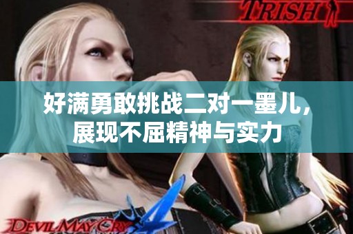 好满勇敢挑战二对一墨儿，展现不屈精神与实力