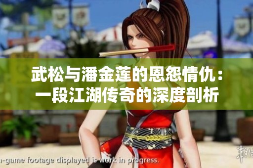 武松与潘金莲的恩怨情仇：一段江湖传奇的深度剖析