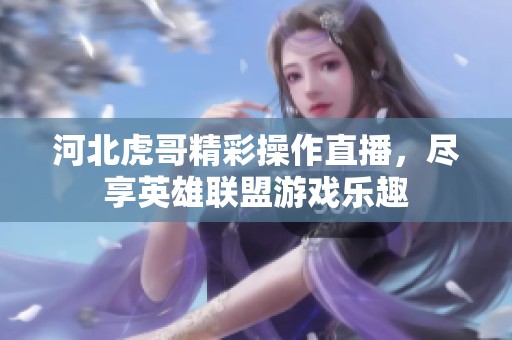 河北虎哥精彩操作直播，尽享英雄联盟游戏乐趣