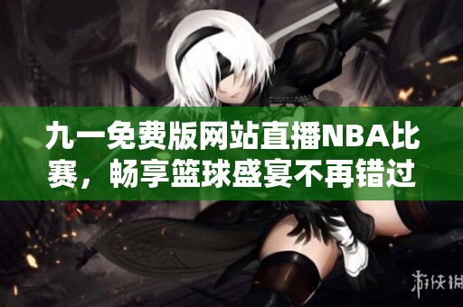 九一免费版网站直播NBA比赛，畅享篮球盛宴不再错过