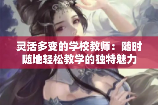 灵活多变的学校教师：随时随地轻松教学的独特魅力