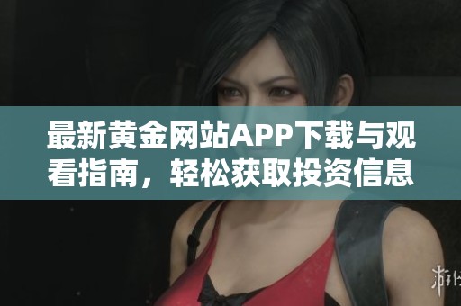 最新黄金网站APP下载与观看指南，轻松获取投资信息