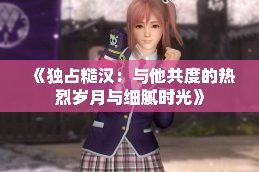《独占糙汉：与他共度的热烈岁月与细腻时光》