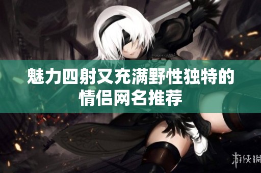 魅力四射又充满野性独特的情侣网名推荐