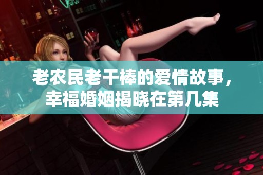 老农民老干棒的爱情故事，幸福婚姻揭晓在第几集