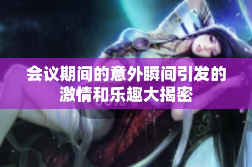 会议期间的意外瞬间引发的激情和乐趣大揭密