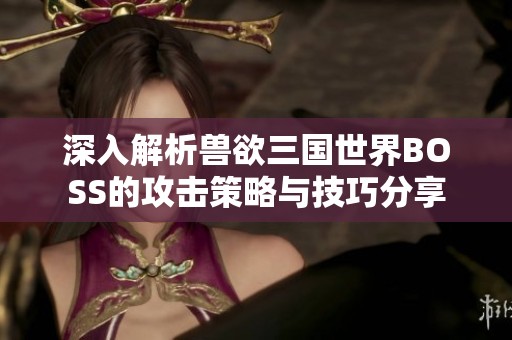 深入解析兽欲三国世界BOSS的攻击策略与技巧分享