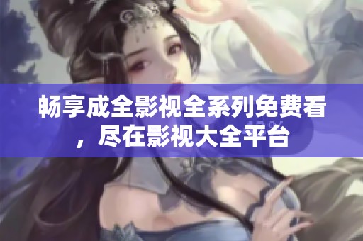 畅享成全影视全系列免费看，尽在影视大全平台