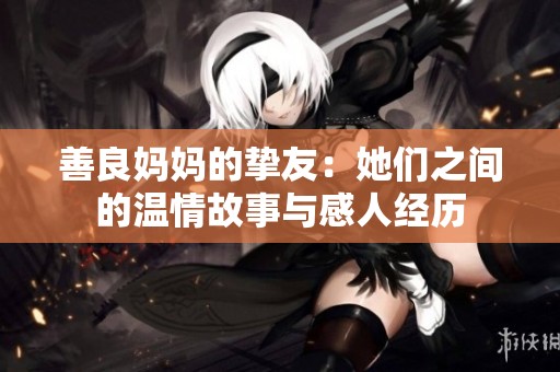 善良妈妈的挚友：她们之间的温情故事与感人经历