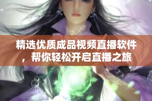 精选优质成品视频直播软件，帮你轻松开启直播之旅