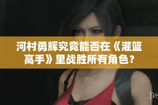 河村勇辉究竟能否在《灌篮高手》里战胜所有角色？