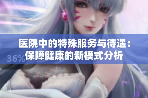 医院中的特殊服务与待遇：保障健康的新模式分析