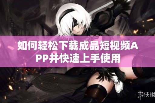 如何轻松下载成品短视频APP并快速上手使用
