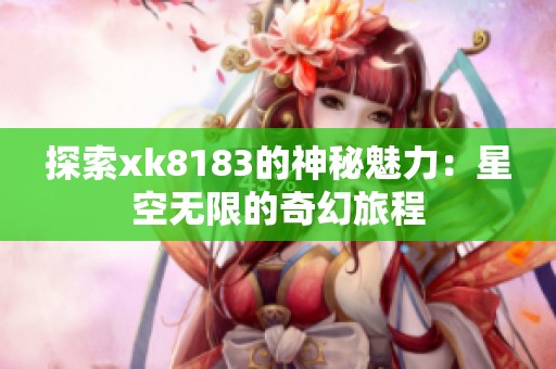 探索xk8183的神秘魅力：星空无限的奇幻旅程
