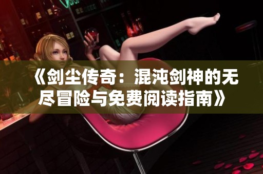 《剑尘传奇：混沌剑神的无尽冒险与免费阅读指南》
