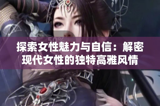 探索女性魅力与自信：解密现代女性的独特高雅风情