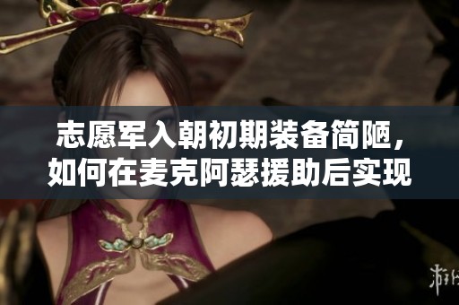 志愿军入朝初期装备简陋，如何在麦克阿瑟援助后实现自我升级