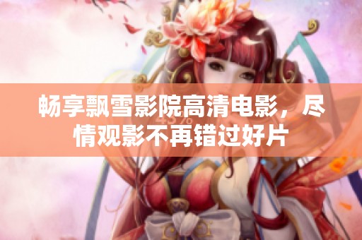 畅享飘雪影院高清电影，尽情观影不再错过好片