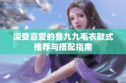 深受喜爱的鲁九九毛衣款式推荐与搭配指南