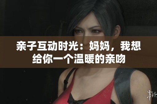 亲子互动时光：妈妈，我想给你一个温暖的亲吻