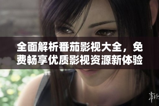 全面解析番茄影视大全，免费畅享优质影视资源新体验