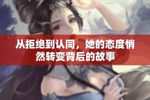 从拒绝到认同，她的态度悄然转变背后的故事