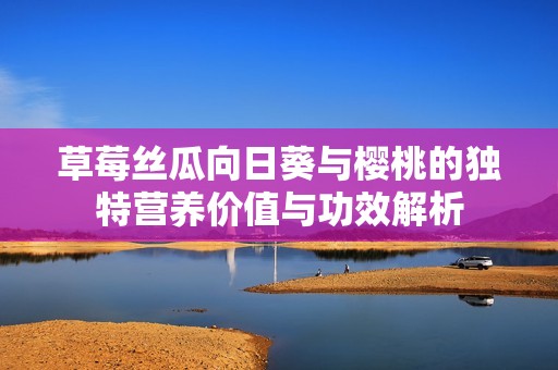 草莓丝瓜向日葵与樱桃的独特营养价值与功效解析
