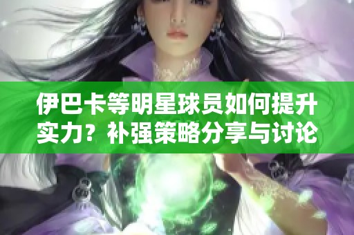 伊巴卡等明星球员如何提升实力？补强策略分享与讨论