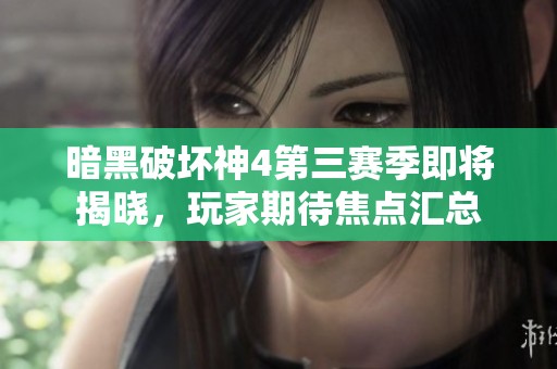 暗黑破坏神4第三赛季即将揭晓，玩家期待焦点汇总