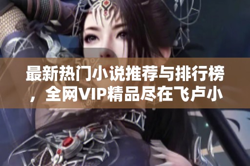 最新热门小说推荐与排行榜，全网VIP精品尽在飞卢小说网