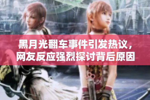 黑月光翻车事件引发热议，网友反应强烈探讨背后原因