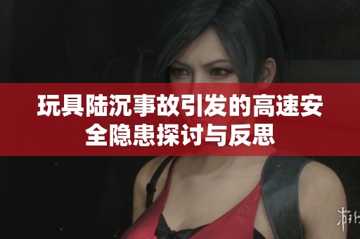 玩具陆沉事故引发的高速安全隐患探讨与反思