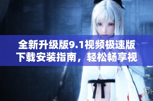 全新升级版9.1视频极速版下载安装指南，轻松畅享视听娱乐