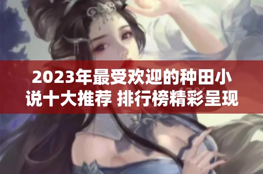 2023年最受欢迎的种田小说十大推荐 排行榜精彩呈现