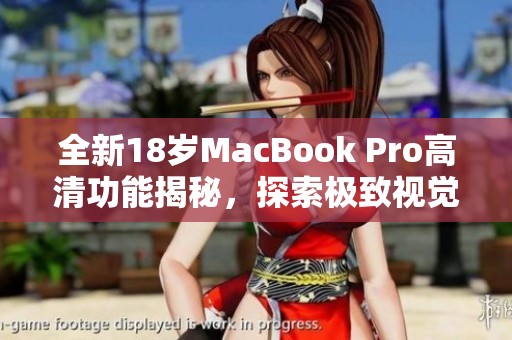 全新18岁MacBook Pro高清功能揭秘，探索极致视觉体验